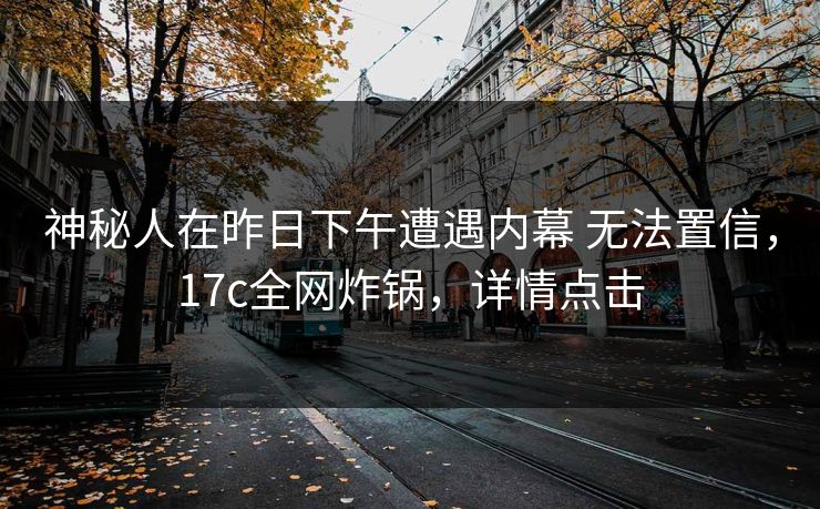 神秘人在昨日下午遭遇内幕 无法置信，17c全网炸锅，详情点击