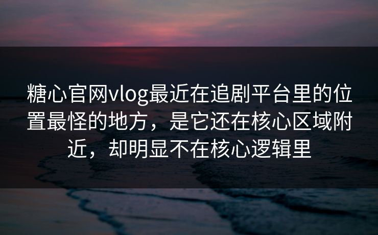糖心官网vlog最近在追剧平台里的位置最怪的地方，是它还在核心区域附近，却明显不在核心逻辑里