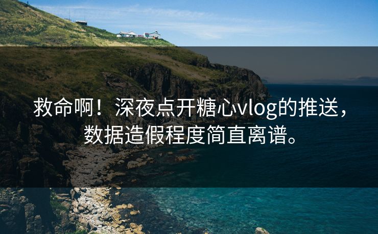 救命啊！深夜点开糖心vlog的推送，数据造假程度简直离谱。