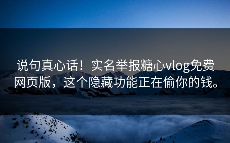 说句真心话！实名举报糖心vlog免费网页版，这个隐藏功能正在偷你的钱。