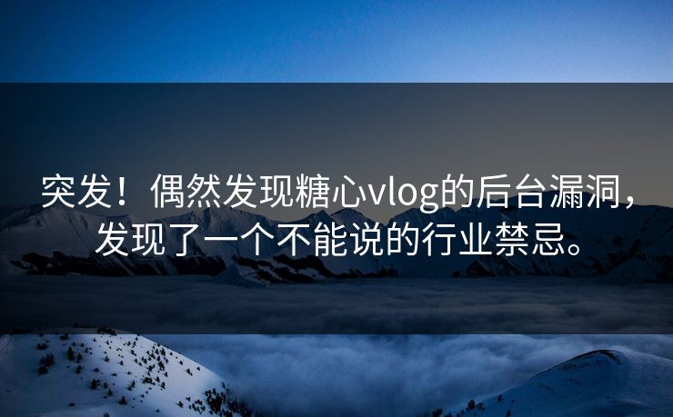 突发！偶然发现糖心vlog的后台漏洞，发现了一个不能说的行业禁忌。